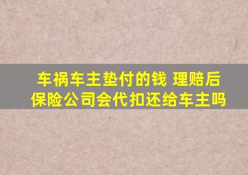 车祸车主垫付的钱 理赔后保险公司会代扣还给车主吗